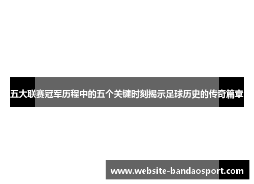 五大联赛冠军历程中的五个关键时刻揭示足球历史的传奇篇章