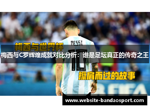 梅西与C罗辉煌成就对比分析：谁是足坛真正的传奇之王