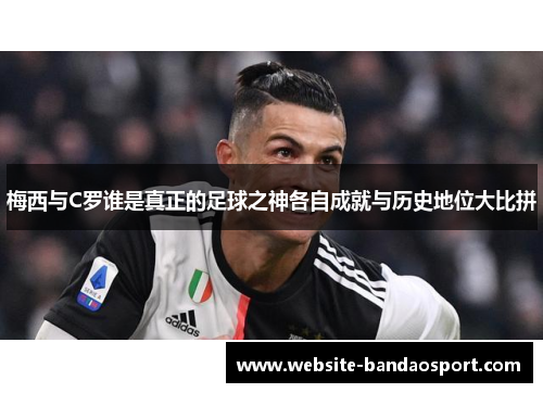 梅西与C罗谁是真正的足球之神各自成就与历史地位大比拼