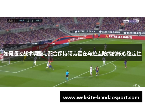 如何通过战术调整与配合保持阿劳霍在乌拉圭防线的核心稳定性