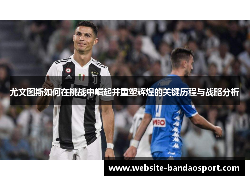 尤文图斯如何在挑战中崛起并重塑辉煌的关键历程与战略分析