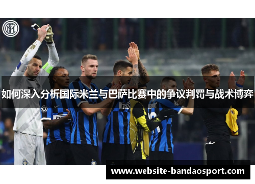 如何深入分析国际米兰与巴萨比赛中的争议判罚与战术博弈