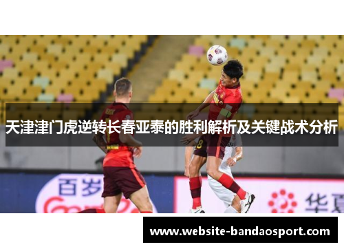 天津津门虎逆转长春亚泰的胜利解析及关键战术分析