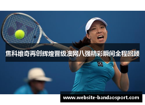 焦科维奇再创辉煌晋级澳网八强精彩瞬间全程回顾