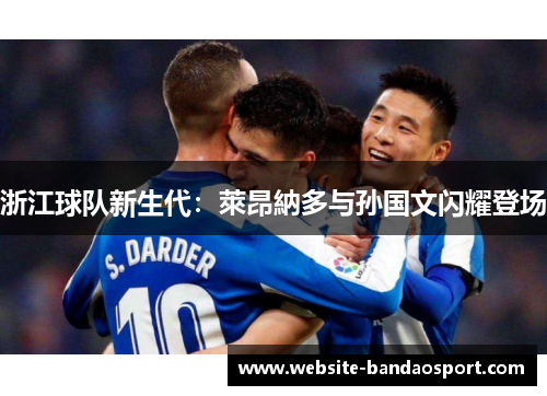 浙江球队新生代：萊昂納多与孙国文闪耀登场