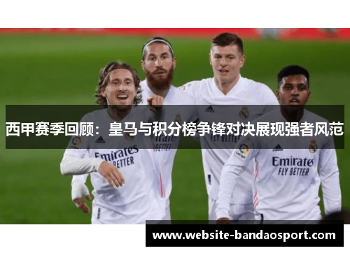 西甲赛季回顾：皇马与积分榜争锋对决展现强者风范