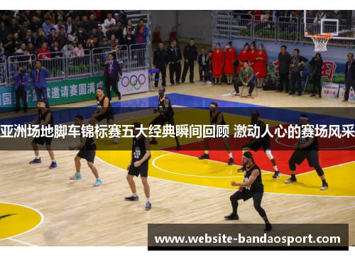 亚洲场地脚车锦标赛五大经典瞬间回顾 激动人心的赛场风采