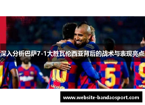 深入分析巴萨7-1大胜瓦伦西亚背后的战术与表现亮点