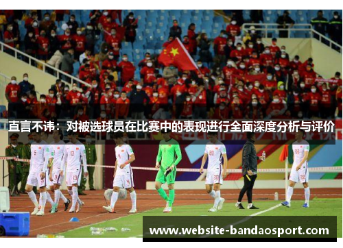 直言不讳：对被选球员在比赛中的表现进行全面深度分析与评价