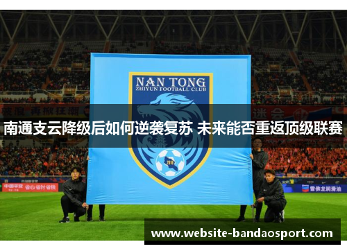 南通支云降级后如何逆袭复苏 未来能否重返顶级联赛