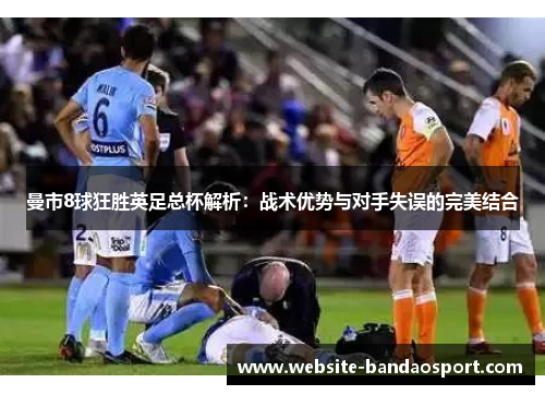 曼市8球狂胜英足总杯解析：战术优势与对手失误的完美结合