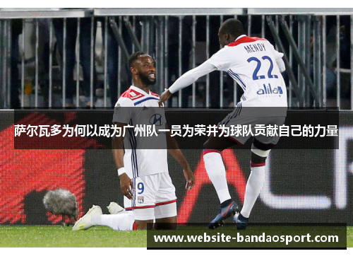 萨尔瓦多为何以成为广州队一员为荣并为球队贡献自己的力量