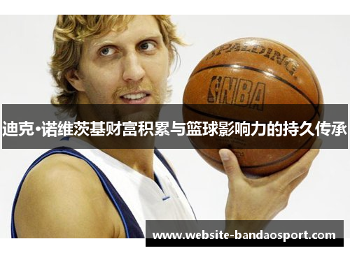 迪克·诺维茨基财富积累与篮球影响力的持久传承