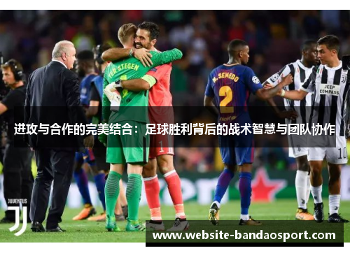 进攻与合作的完美结合：足球胜利背后的战术智慧与团队协作