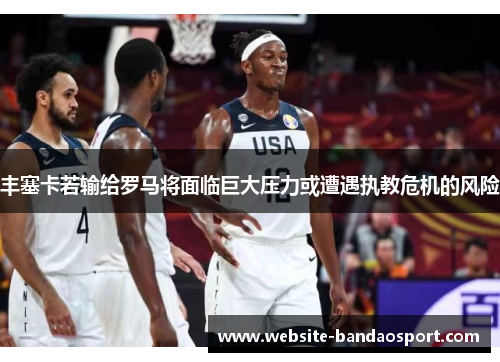 丰塞卡若输给罗马将面临巨大压力或遭遇执教危机的风险