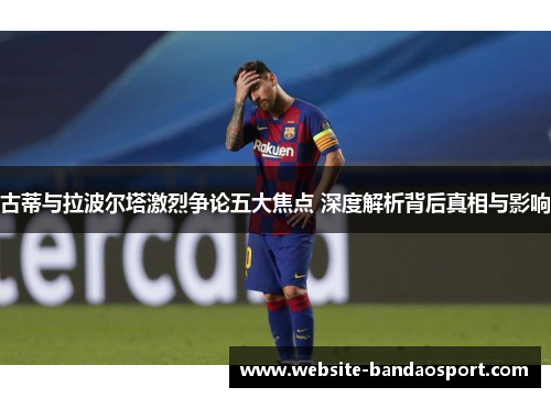 古蒂与拉波尔塔激烈争论五大焦点 深度解析背后真相与影响