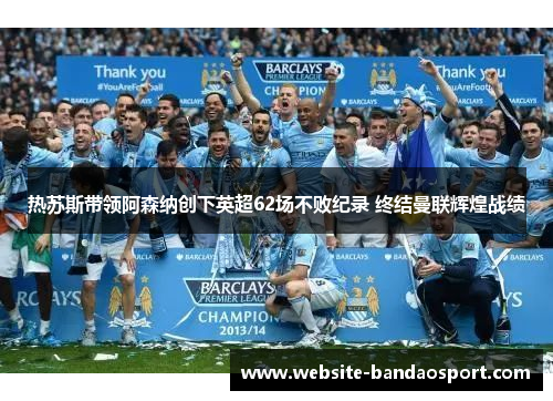 热苏斯带领阿森纳创下英超62场不败纪录 终结曼联辉煌战绩
