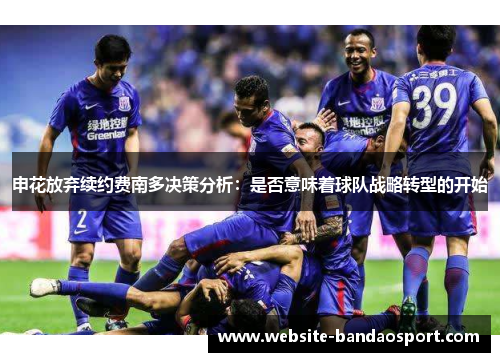 申花放弃续约费南多决策分析：是否意味着球队战略转型的开始