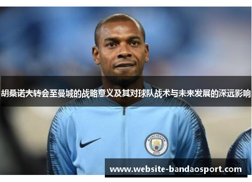 胡桑诺夫转会至曼城的战略意义及其对球队战术与未来发展的深远影响