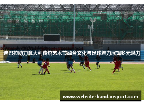 迪巴拉助力意大利传统艺术节融合文化与足球魅力展现多元魅力