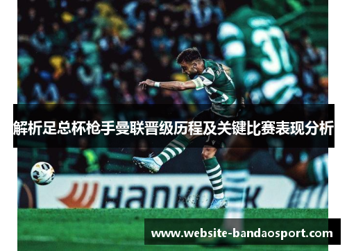 解析足总杯枪手曼联晋级历程及关键比赛表现分析