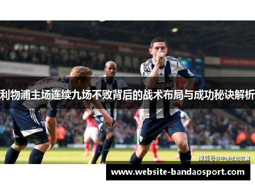 利物浦主场连续九场不败背后的战术布局与成功秘诀解析