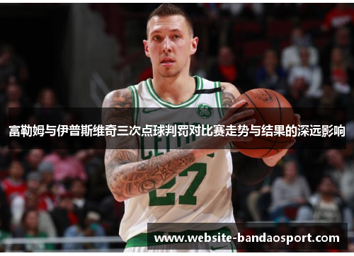 富勒姆与伊普斯维奇三次点球判罚对比赛走势与结果的深远影响