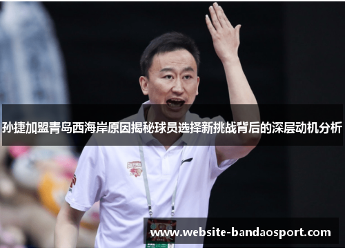 孙捷加盟青岛西海岸原因揭秘球员选择新挑战背后的深层动机分析