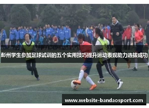 彭州学生参加足球试训的五个实用技巧提升运动表现助力选拔成功