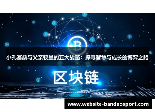 小孔塞桑与父亲较量的五大战略：探寻智慧与成长的博弈之路