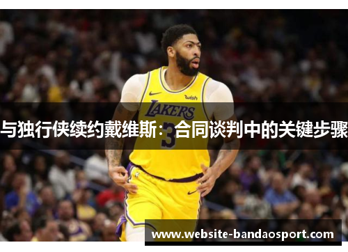 与独行侠续约戴维斯：合同谈判中的关键步骤