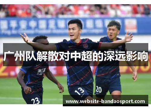 广州队解散对中超的深远影响