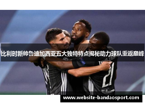 比利时新帅鲁迪加西亚五大独特特点揭秘助力球队重返巅峰