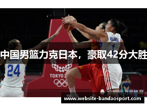 中国男篮力克日本，豪取42分大胜
