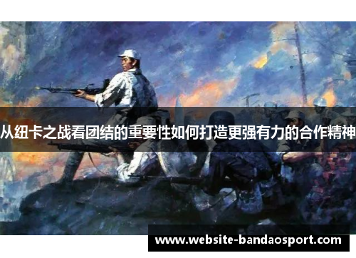 从纽卡之战看团结的重要性如何打造更强有力的合作精神