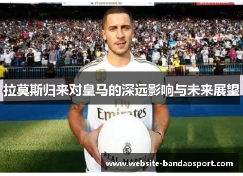 拉莫斯归来对皇马的深远影响与未来展望