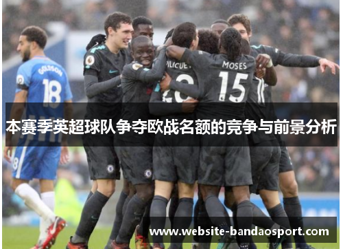 本赛季英超球队争夺欧战名额的竞争与前景分析