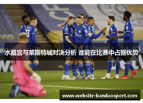 水晶宫与莱斯特城对决分析 谁能在比赛中占据优势