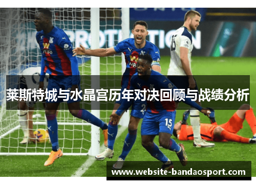 莱斯特城与水晶宫历年对决回顾与战绩分析
