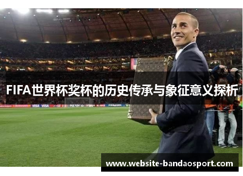 FIFA世界杯奖杯的历史传承与象征意义探析