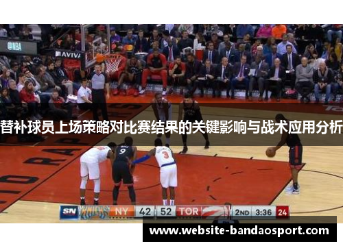 替补球员上场策略对比赛结果的关键影响与战术应用分析