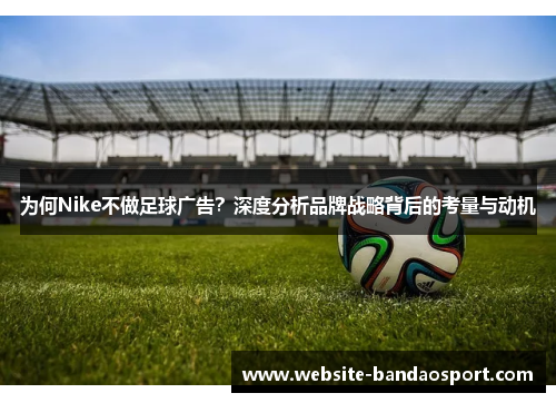为何Nike不做足球广告？深度分析品牌战略背后的考量与动机