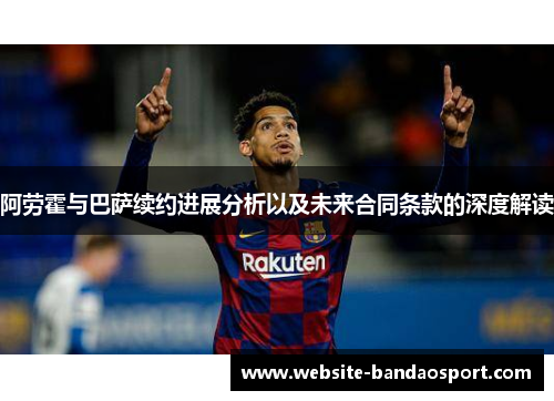 阿劳霍与巴萨续约进展分析以及未来合同条款的深度解读