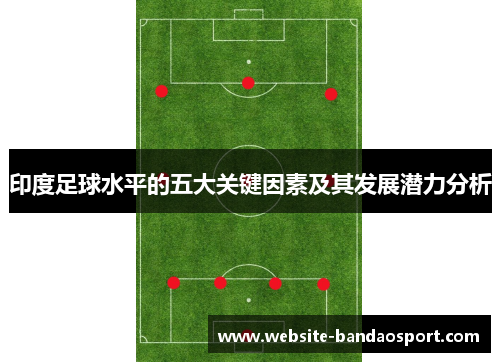 印度足球水平的五大关键因素及其发展潜力分析 印度足球水平的五大关键因素及其发展潜力分析