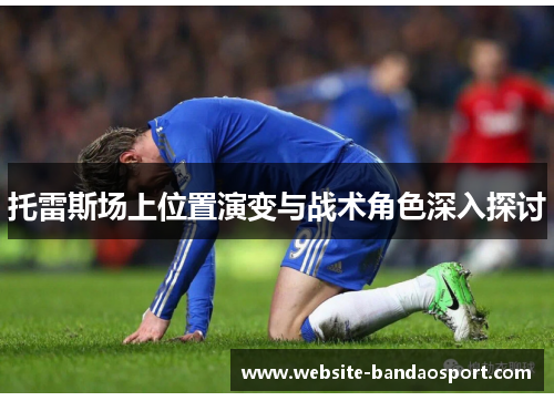 托雷斯场上位置演变与战术角色深入探讨