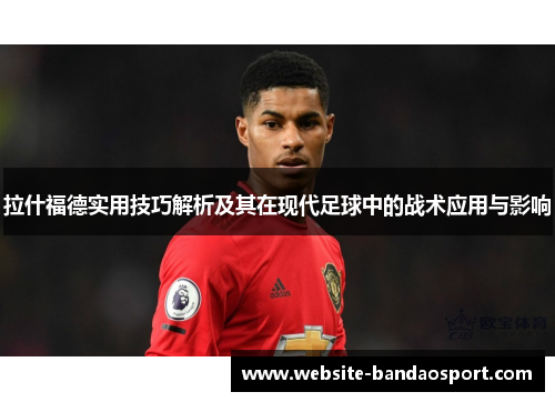 拉什福德实用技巧解析及其在现代足球中的战术应用与影响