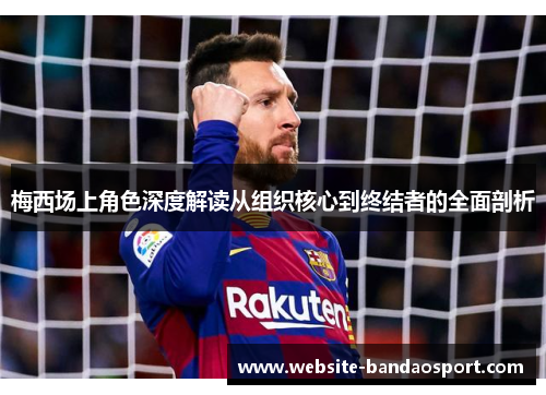 梅西场上角色深度解读从组织核心到终结者的全面剖析