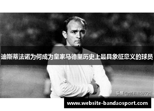 迪斯蒂法诺为何成为皇家马德里历史上最具象征意义的球员