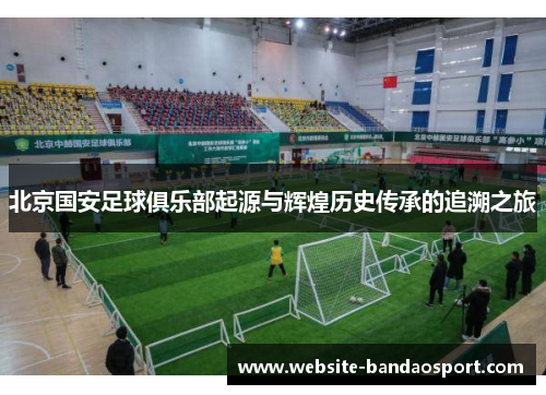 北京国安足球俱乐部起源与辉煌历史传承的追溯之旅