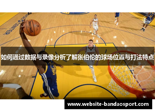 如何通过数据与录像分析了解张伯伦的球场位置与打法特点
